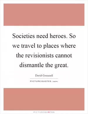 Societies need heroes. So we travel to places where the revisionists cannot dismantle the great Picture Quote #1
