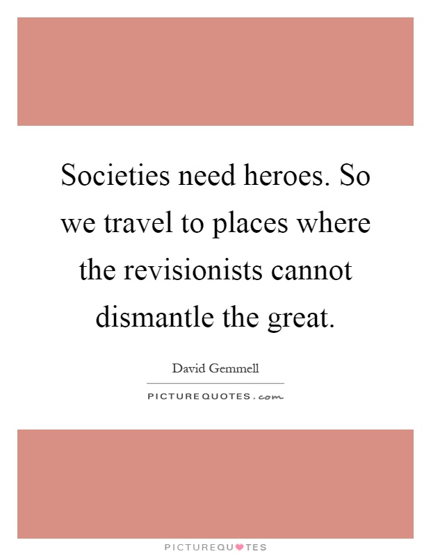 Societies need heroes. So we travel to places where the revisionists cannot dismantle the great Picture Quote #1