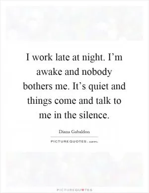 I work late at night. I’m awake and nobody bothers me. It’s quiet and things come and talk to me in the silence Picture Quote #1