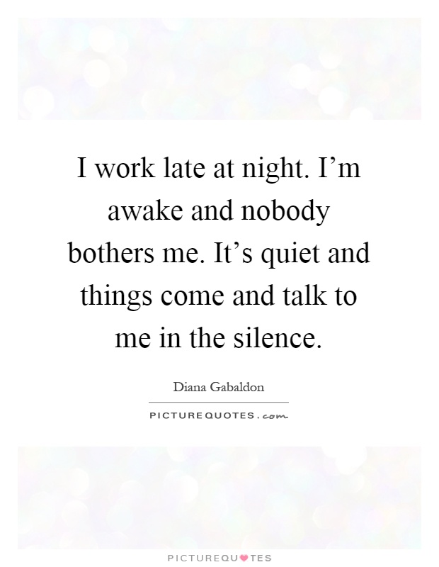 I work late at night. I'm awake and nobody bothers me. It's quiet and things come and talk to me in the silence Picture Quote #1