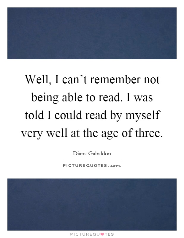 Well, I can't remember not being able to read. I was told I could read by myself very well at the age of three Picture Quote #1