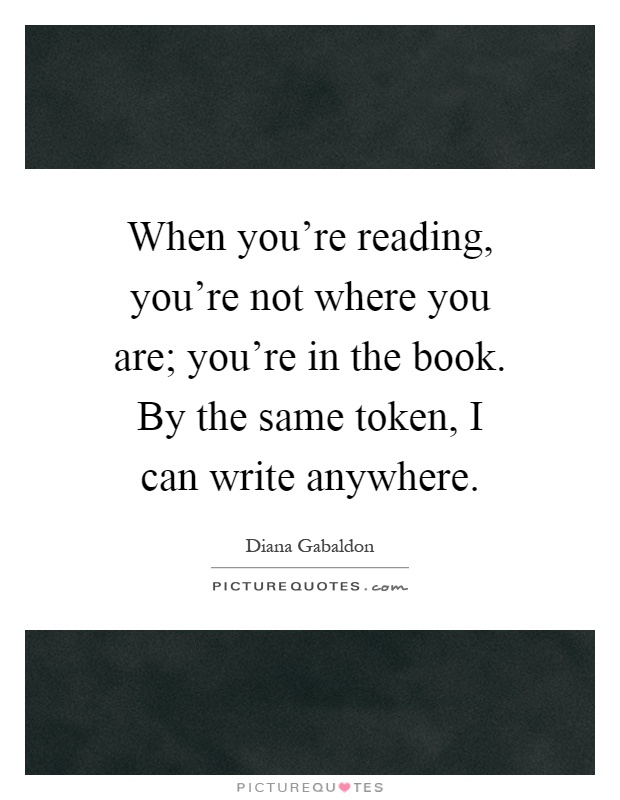 When you're reading, you're not where you are; you're in the book. By the same token, I can write anywhere Picture Quote #1