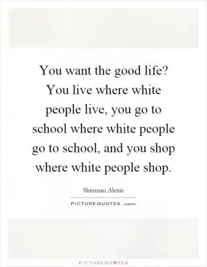 You want the good life? You live where white people live, you go to school where white people go to school, and you shop where white people shop Picture Quote #1