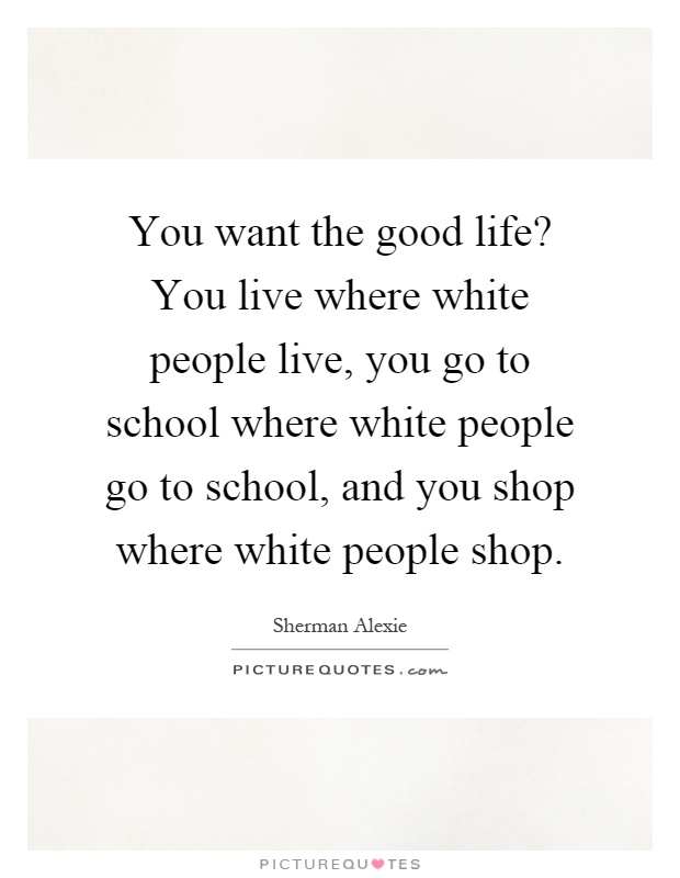 You want the good life? You live where white people live, you go to school where white people go to school, and you shop where white people shop Picture Quote #1