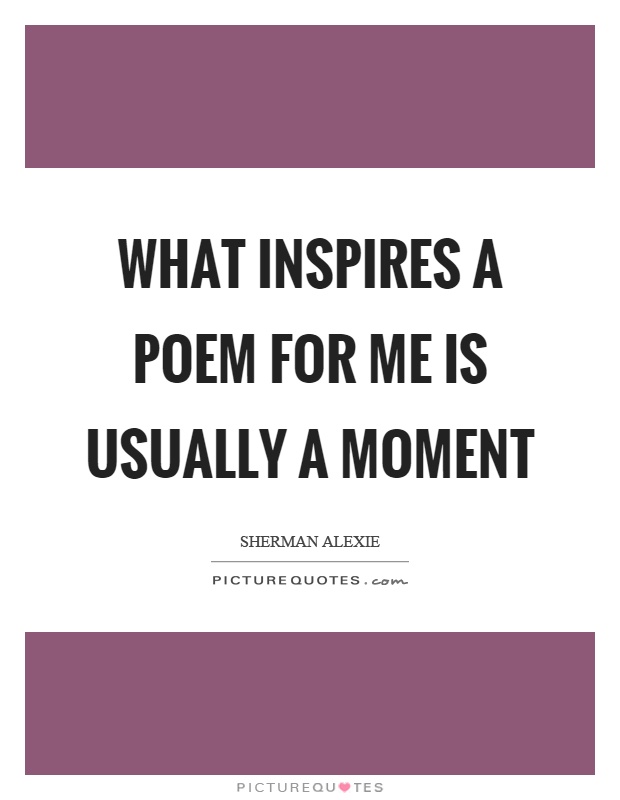 What inspires a poem for me is usually a moment Picture Quote #1