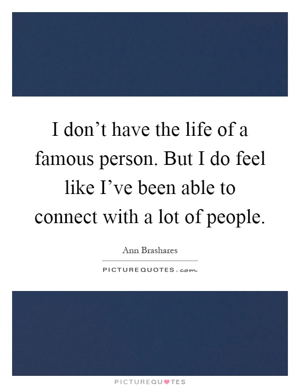 I don't have the life of a famous person. But I do feel like I've been able to connect with a lot of people Picture Quote #1