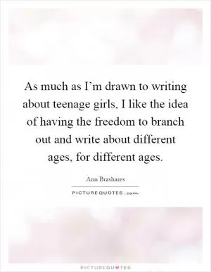 As much as I’m drawn to writing about teenage girls, I like the idea of having the freedom to branch out and write about different ages, for different ages Picture Quote #1