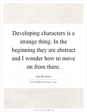 Developing characters is a strange thing. In the beginning they are abstract and I wonder how to move on from there Picture Quote #1