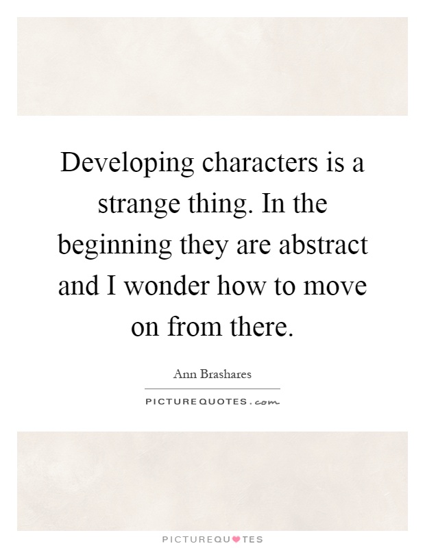 Developing characters is a strange thing. In the beginning they are abstract and I wonder how to move on from there Picture Quote #1