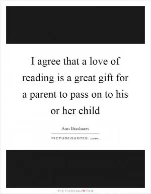 I agree that a love of reading is a great gift for a parent to pass on to his or her child Picture Quote #1