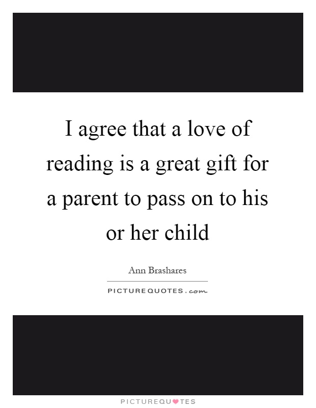 I agree that a love of reading is a great gift for a parent to pass on to his or her child Picture Quote #1