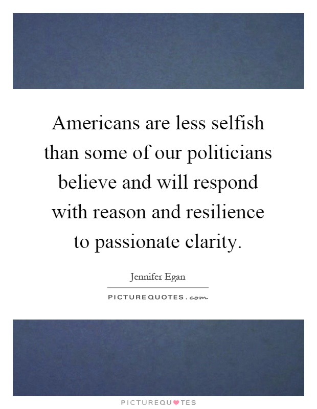 Americans are less selfish than some of our politicians believe and will respond with reason and resilience to passionate clarity Picture Quote #1