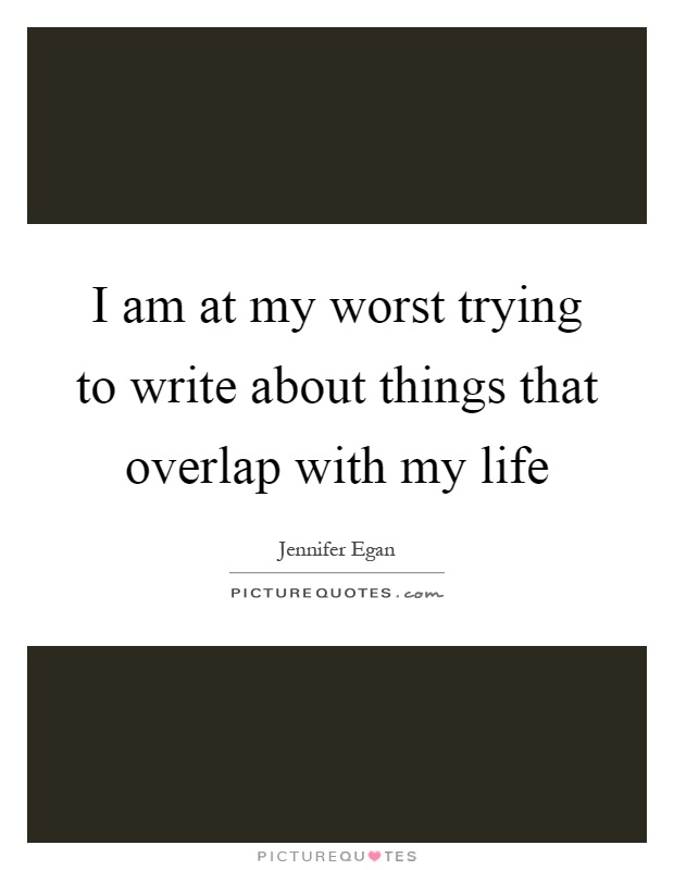 I am at my worst trying to write about things that overlap with my life Picture Quote #1