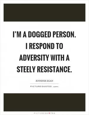 I’m a dogged person. I respond to adversity with a steely resistance Picture Quote #1
