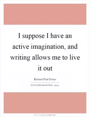 I suppose I have an active imagination, and writing allows me to live it out Picture Quote #1