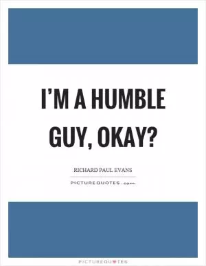 I’m a humble guy, okay? Picture Quote #1