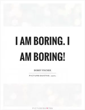 I am boring. I am boring! Picture Quote #1