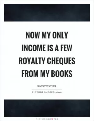 Now my only income is a few royalty cheques from my books Picture Quote #1