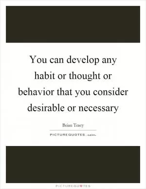 You can develop any habit or thought or behavior that you consider desirable or necessary Picture Quote #1