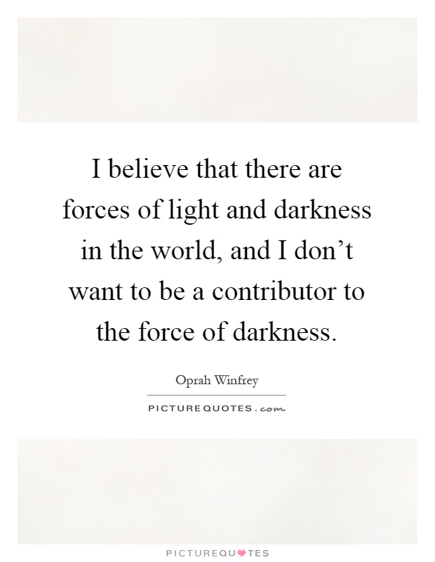 I believe that there are forces of light and darkness in the world, and I don't want to be a contributor to the force of darkness Picture Quote #1