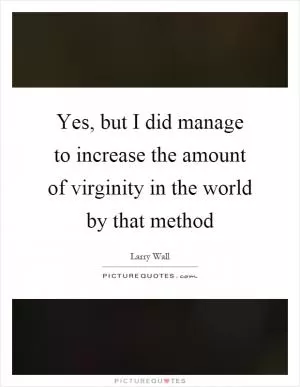 Yes, but I did manage to increase the amount of virginity in the world by that method Picture Quote #1