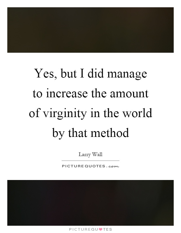 Yes, but I did manage to increase the amount of virginity in the world by that method Picture Quote #1