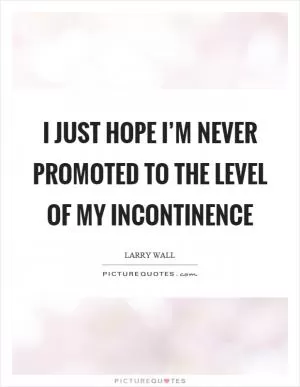 I just hope I’m never promoted to the level of my incontinence Picture Quote #1
