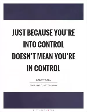 Just because you’re into control doesn’t mean you’re in control Picture Quote #1