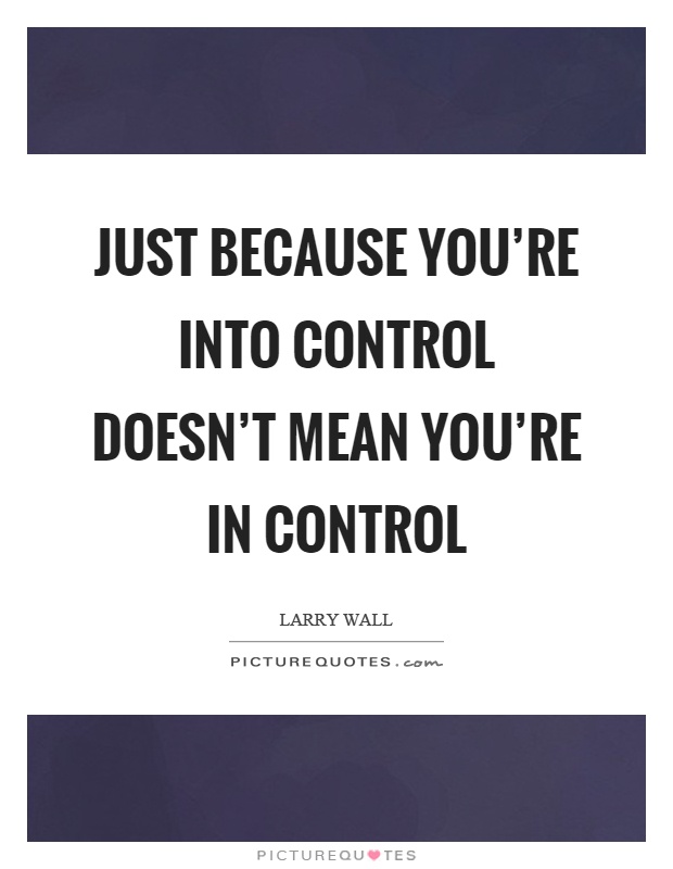 Just because you're into control doesn't mean you're in control Picture Quote #1