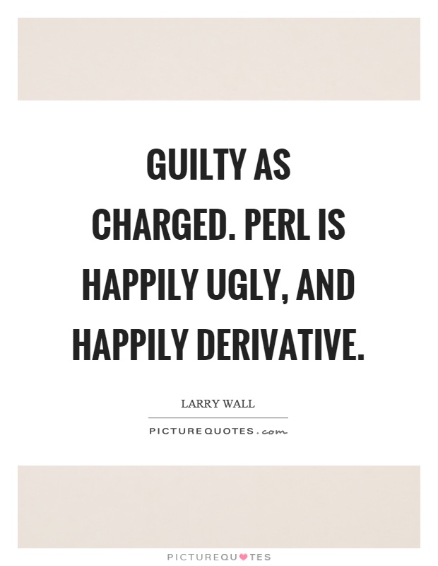Guilty as charged. Perl is happily ugly, and happily derivative Picture Quote #1