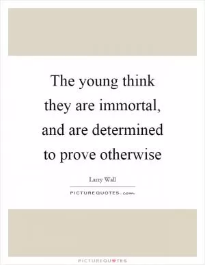 The young think they are immortal, and are determined to prove otherwise Picture Quote #1