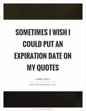 Sometimes I wish I could put an expiration date on my quotes Picture Quote #1