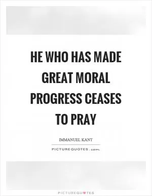 He who has made great moral progress ceases to pray Picture Quote #1