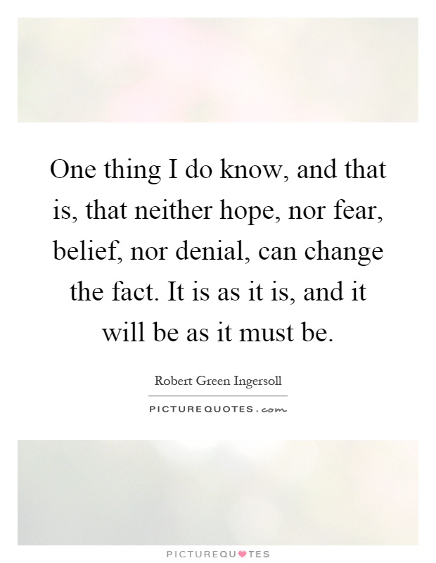 One thing I do know, and that is, that neither hope, nor fear, belief, nor denial, can change the fact. It is as it is, and it will be as it must be Picture Quote #1