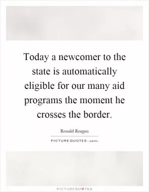 Today a newcomer to the state is automatically eligible for our many aid programs the moment he crosses the border Picture Quote #1