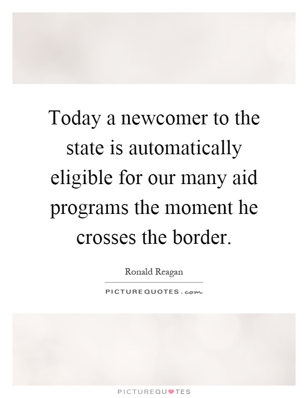 Today a newcomer to the state is automatically eligible for our many aid programs the moment he crosses the border Picture Quote #1