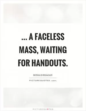 ... a faceless mass, waiting for handouts Picture Quote #1