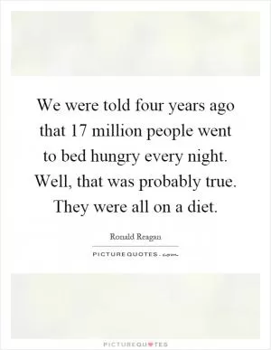 We were told four years ago that 17 million people went to bed hungry every night. Well, that was probably true. They were all on a diet Picture Quote #1