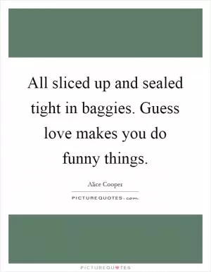 All sliced up and sealed tight in baggies. Guess love makes you do funny things Picture Quote #1