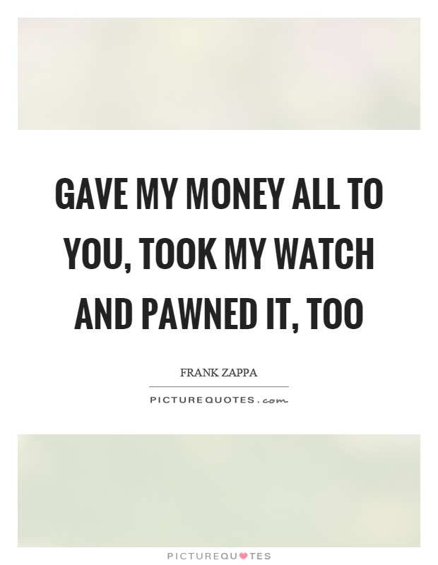 Gave my money all to you, took my watch and pawned it, too Picture Quote #1