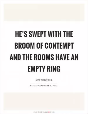 He’s swept with the broom of contempt and the rooms have an empty ring Picture Quote #1