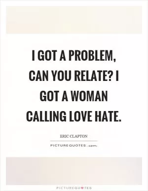 I got a problem, can you relate? I got a woman calling love hate Picture Quote #1