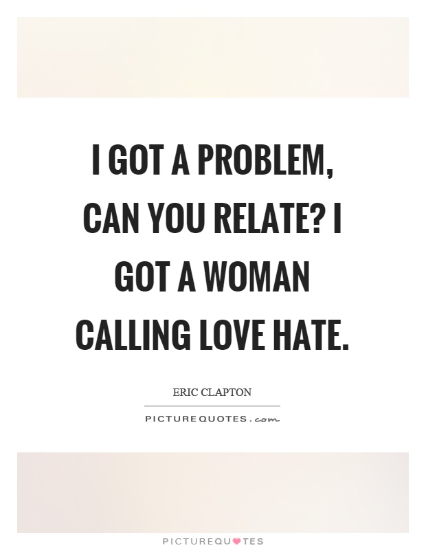 I got a problem, can you relate? I got a woman calling love hate Picture Quote #1