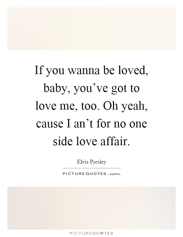 If you wanna be loved, baby, you've got to love me, too. Oh yeah, cause I an't for no one side love affair Picture Quote #1