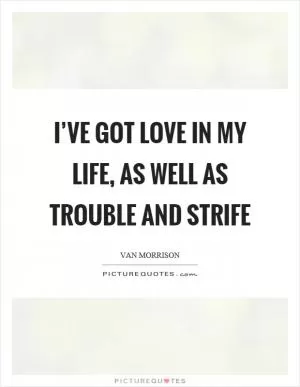 I’ve got love in my life, as well as trouble and strife Picture Quote #1