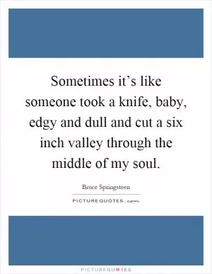 Sometimes it’s like someone took a knife, baby, edgy and dull and cut a six inch valley through the middle of my soul Picture Quote #1