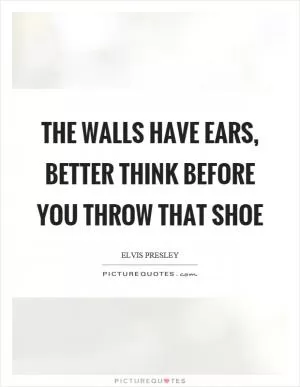 The walls have ears, better think before you throw that shoe Picture Quote #1