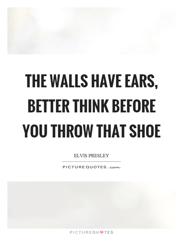 The walls have ears, better think before you throw that shoe Picture Quote #1
