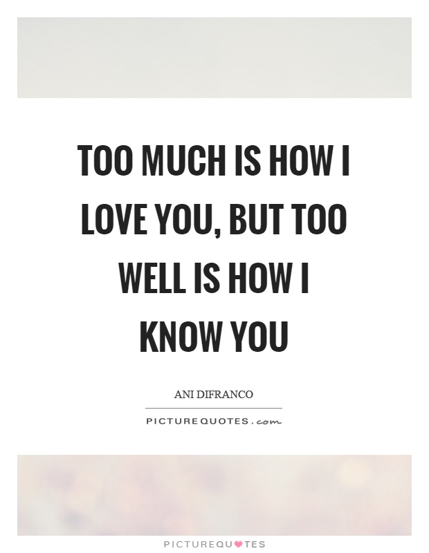 Too much is how I love you, but too well is how I know you Picture Quote #1