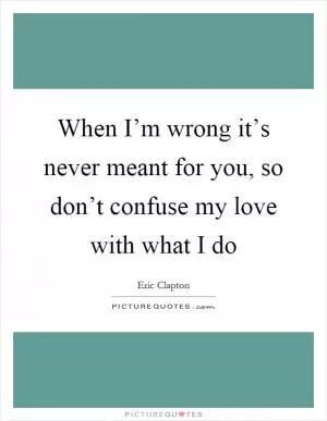 When I’m wrong it’s never meant for you, so don’t confuse my love with what I do Picture Quote #1